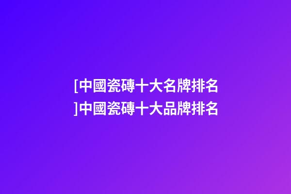 [中國瓷磚十大名牌排名]中國瓷磚十大品牌排名-第1張-商標起名-玄機派